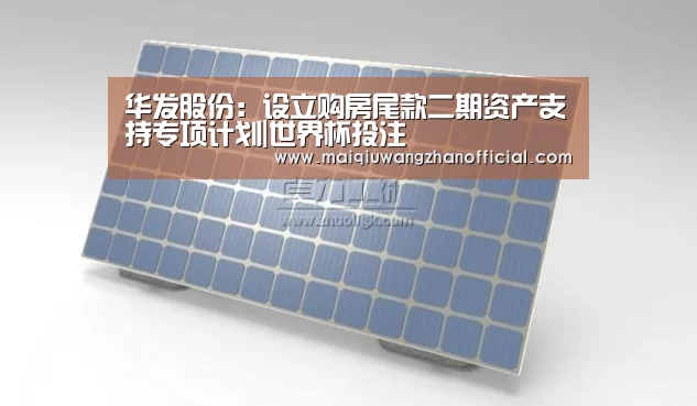 华发股份:设立购房尾款二期资产支持专项计划|世界杯投注(图2) 世界杯买球网站